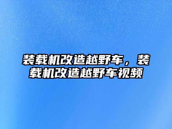 裝載機改造越野車，裝載機改造越野車視頻