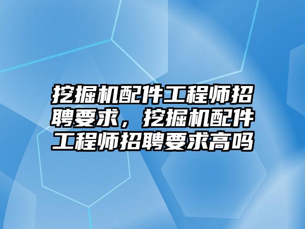 挖掘機(jī)配件工程師招聘要求，挖掘機(jī)配件工程師招聘要求高嗎