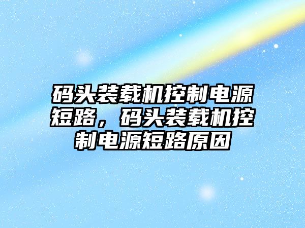 碼頭裝載機(jī)控制電源短路，碼頭裝載機(jī)控制電源短路原因