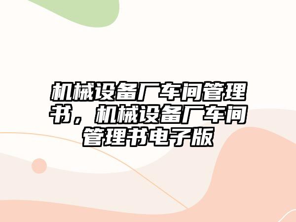 機(jī)械設(shè)備廠車間管理書，機(jī)械設(shè)備廠車間管理書電子版