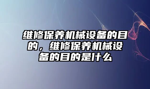 維修保養(yǎng)機(jī)械設(shè)備的目的，維修保養(yǎng)機(jī)械設(shè)備的目的是什么