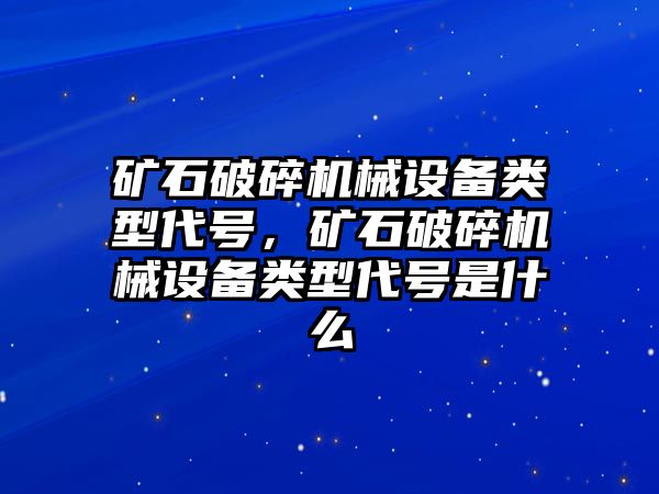 礦石破碎機械設(shè)備類型代號，礦石破碎機械設(shè)備類型代號是什么