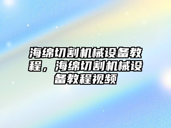 海綿切割機(jī)械設(shè)備教程，海綿切割機(jī)械設(shè)備教程視頻