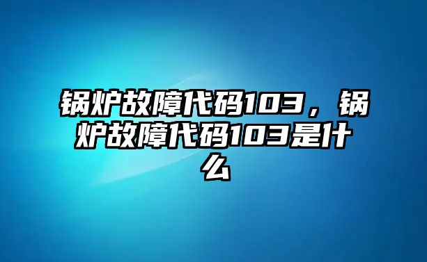 鍋爐故障代碼103，鍋爐故障代碼103是什么