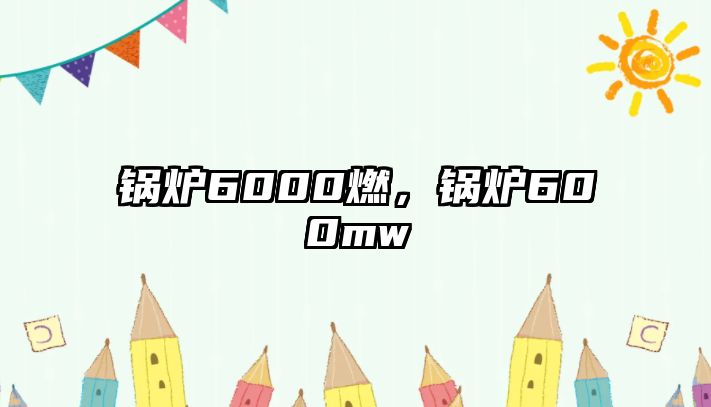 鍋爐6000燃，鍋爐600mw