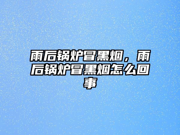 雨后鍋爐冒黑煙，雨后鍋爐冒黑煙怎么回事