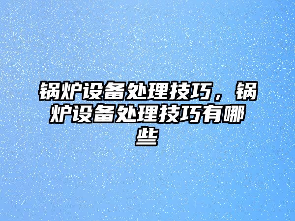 鍋爐設(shè)備處理技巧，鍋爐設(shè)備處理技巧有哪些