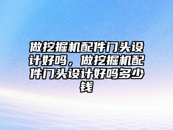 做挖掘機配件門頭設(shè)計好嗎，做挖掘機配件門頭設(shè)計好嗎多少錢