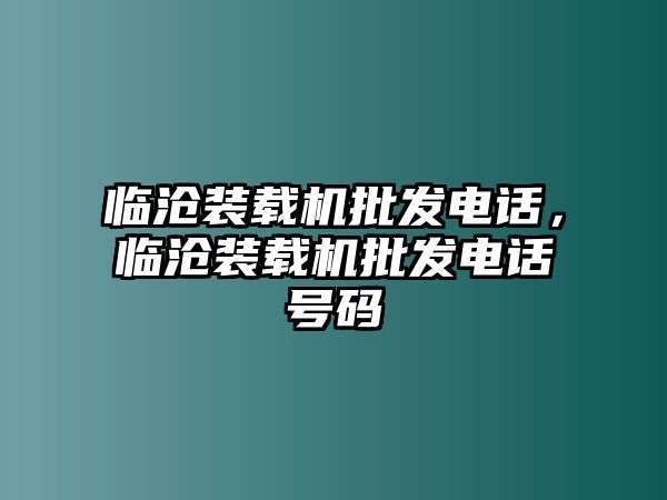 臨滄裝載機批發(fā)電話，臨滄裝載機批發(fā)電話號碼