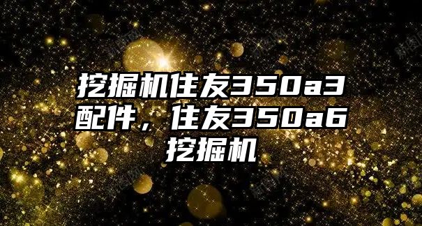 挖掘機住友350a3配件，住友350a6挖掘機