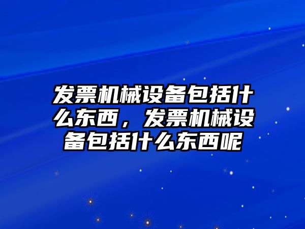 發(fā)票機械設(shè)備包括什么東西，發(fā)票機械設(shè)備包括什么東西呢