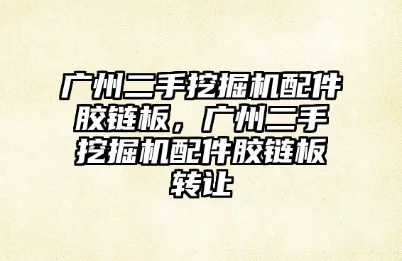 廣州二手挖掘機配件膠鏈板，廣州二手挖掘機配件膠鏈板轉(zhuǎn)讓