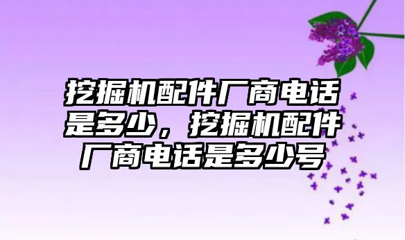 挖掘機(jī)配件廠商電話是多少，挖掘機(jī)配件廠商電話是多少號