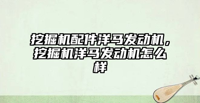 挖掘機配件洋馬發(fā)動機，挖掘機洋馬發(fā)動機怎么樣