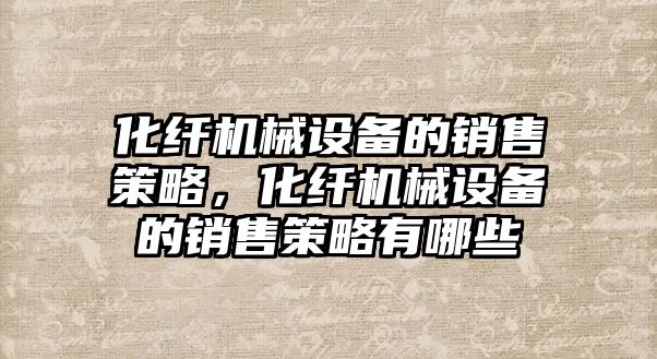 化纖機械設備的銷售策略，化纖機械設備的銷售策略有哪些