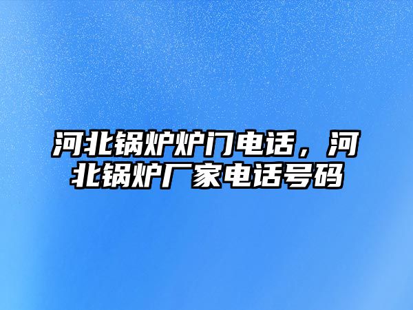 河北鍋爐爐門電話，河北鍋爐廠家電話號碼