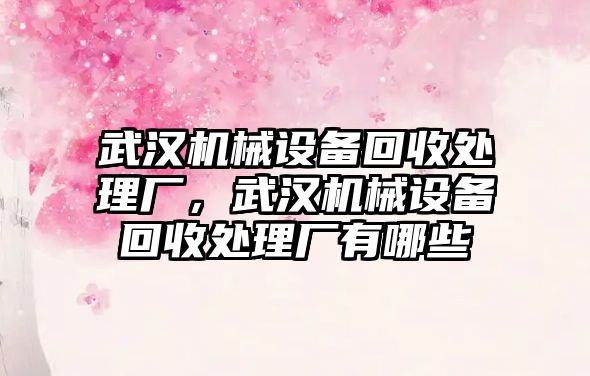 武漢機械設備回收處理廠，武漢機械設備回收處理廠有哪些