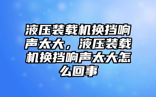 液壓裝載機換擋響聲太大，液壓裝載機換擋響聲太大怎么回事