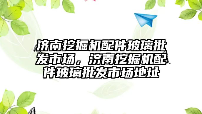 濟南挖掘機配件玻璃批發(fā)市場，濟南挖掘機配件玻璃批發(fā)市場地址