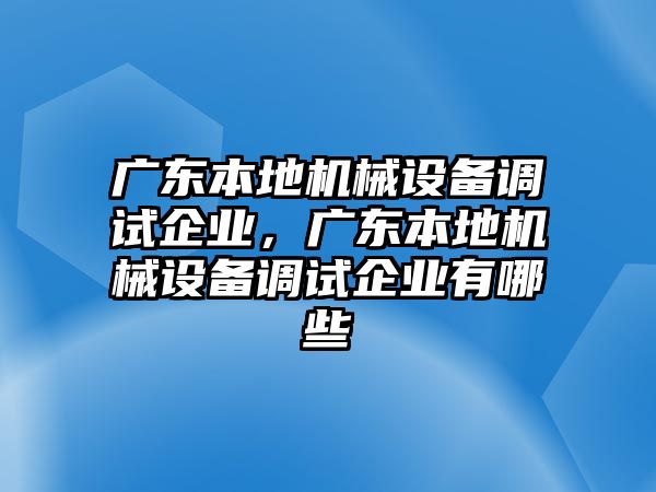 廣東本地機械設(shè)備調(diào)試企業(yè)，廣東本地機械設(shè)備調(diào)試企業(yè)有哪些