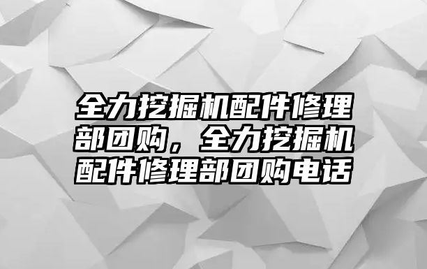 全力挖掘機(jī)配件修理部團(tuán)購(gòu)，全力挖掘機(jī)配件修理部團(tuán)購(gòu)電話(huà)