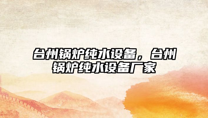 臺(tái)州鍋爐純水設(shè)備，臺(tái)州鍋爐純水設(shè)備廠家