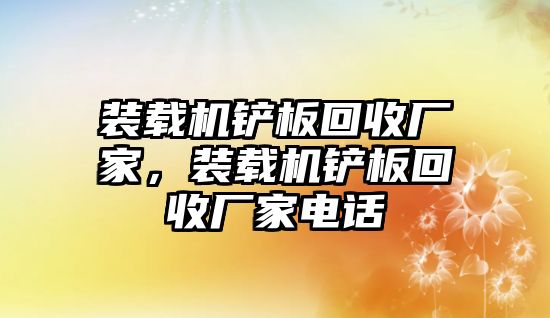 裝載機鏟板回收廠家，裝載機鏟板回收廠家電話