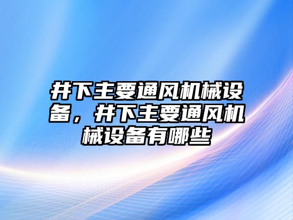 井下主要通風(fēng)機(jī)械設(shè)備，井下主要通風(fēng)機(jī)械設(shè)備有哪些