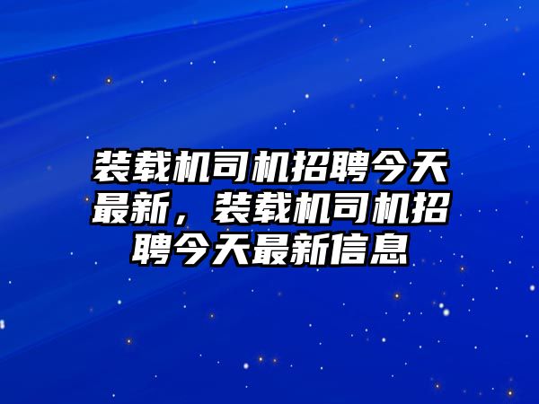 裝載機(jī)司機(jī)招聘今天最新，裝載機(jī)司機(jī)招聘今天最新信息