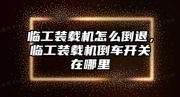 臨工裝載機怎么倒退，臨工裝載機倒車開關在哪里