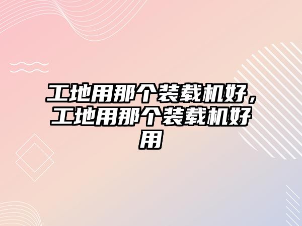 工地用那個(gè)裝載機(jī)好，工地用那個(gè)裝載機(jī)好用