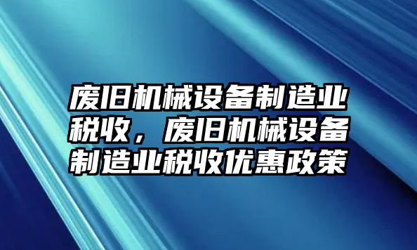 廢舊機(jī)械設(shè)備制造業(yè)稅收，廢舊機(jī)械設(shè)備制造業(yè)稅收優(yōu)惠政策