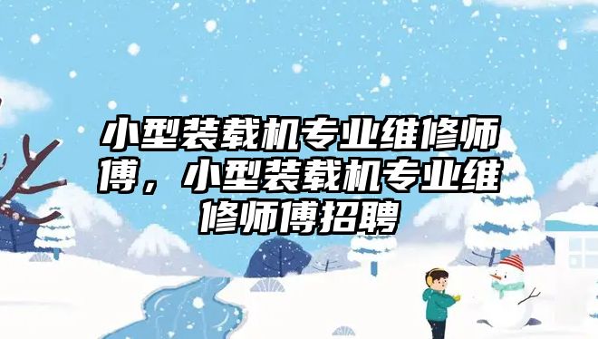 小型裝載機(jī)專業(yè)維修師傅，小型裝載機(jī)專業(yè)維修師傅招聘