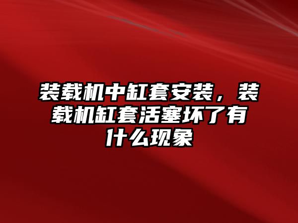 裝載機(jī)中缸套安裝，裝載機(jī)缸套活塞壞了有什么現(xiàn)象