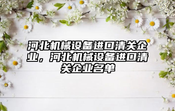 河北機械設備進口清關企業(yè)，河北機械設備進口清關企業(yè)名單