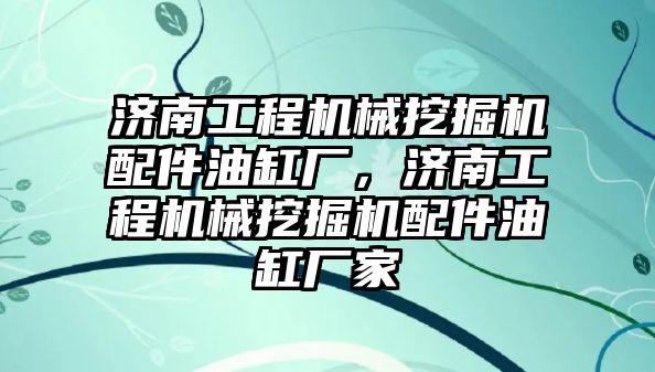 濟南工程機械挖掘機配件油缸廠，濟南工程機械挖掘機配件油缸廠家