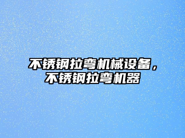 不銹鋼拉彎機械設備，不銹鋼拉彎機器