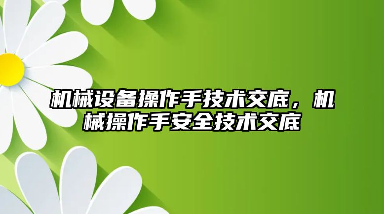 機械設(shè)備操作手技術(shù)交底，機械操作手安全技術(shù)交底