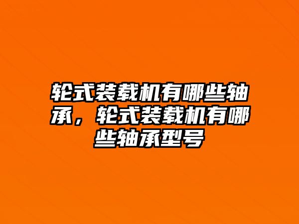 輪式裝載機有哪些軸承，輪式裝載機有哪些軸承型號