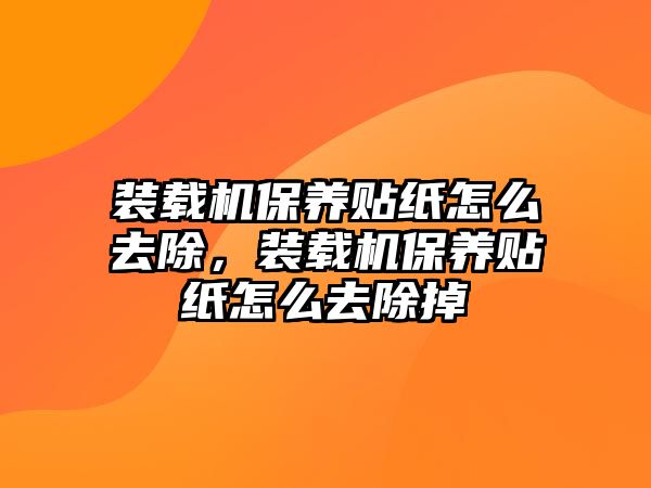 裝載機保養(yǎng)貼紙怎么去除，裝載機保養(yǎng)貼紙怎么去除掉