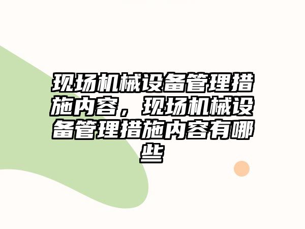 現(xiàn)場(chǎng)機(jī)械設(shè)備管理措施內(nèi)容，現(xiàn)場(chǎng)機(jī)械設(shè)備管理措施內(nèi)容有哪些