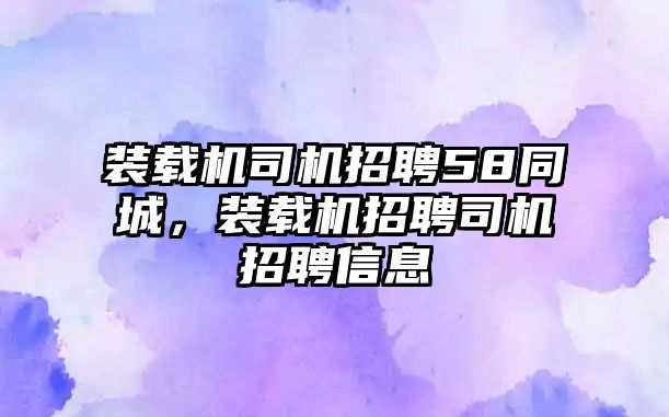 裝載機(jī)司機(jī)招聘58同城，裝載機(jī)招聘司機(jī)招聘信息