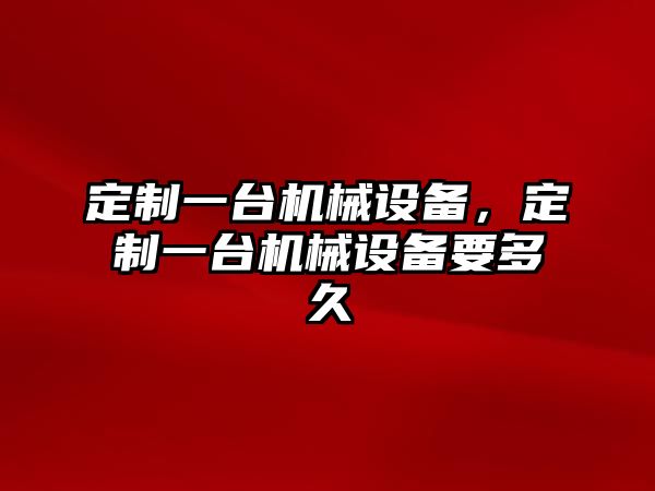 定制一臺機械設備，定制一臺機械設備要多久