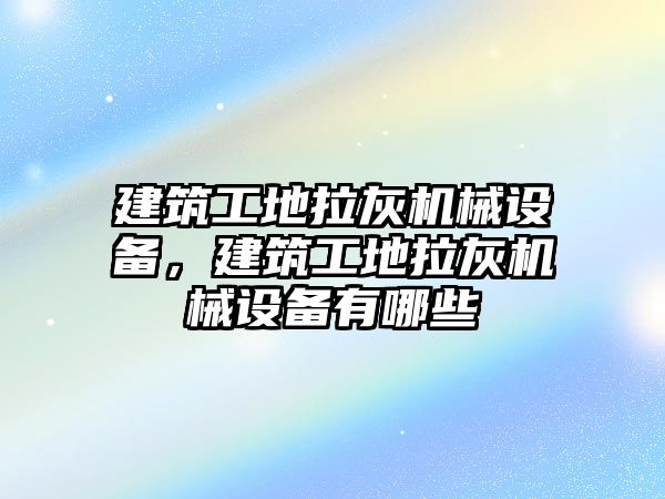 建筑工地拉灰機(jī)械設(shè)備，建筑工地拉灰機(jī)械設(shè)備有哪些