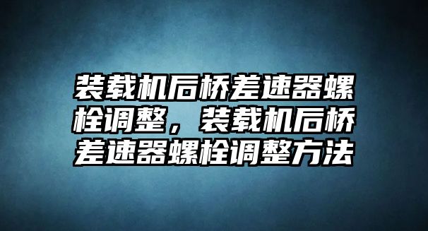 裝載機(jī)后橋差速器螺栓調(diào)整，裝載機(jī)后橋差速器螺栓調(diào)整方法