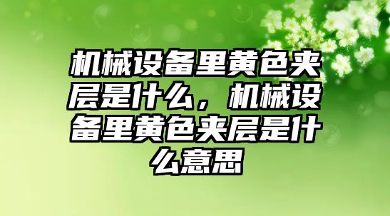 機械設(shè)備里黃色夾層是什么，機械設(shè)備里黃色夾層是什么意思