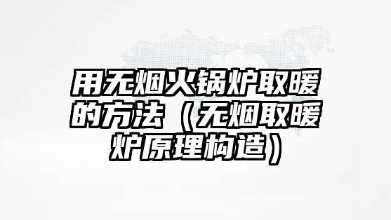 用無(wú)煙火鍋爐取暖的方法（無(wú)煙取暖爐原理構(gòu)造）