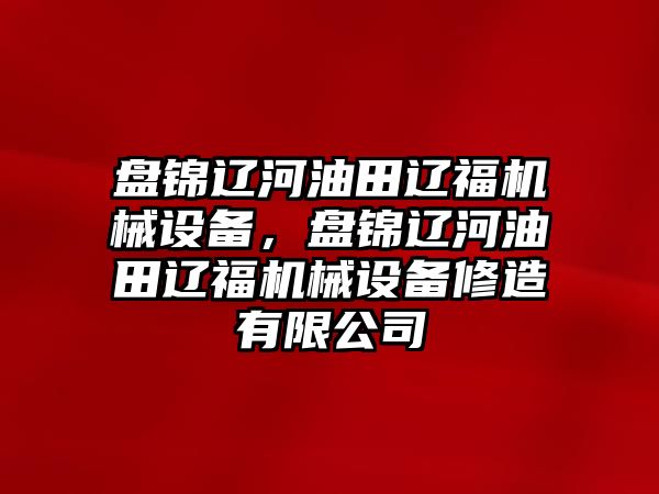 盤錦遼河油田遼福機械設備，盤錦遼河油田遼福機械設備修造有限公司