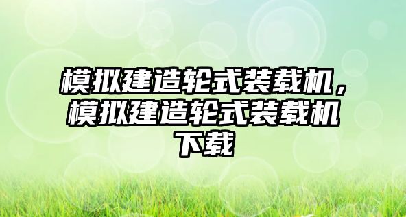 模擬建造輪式裝載機(jī)，模擬建造輪式裝載機(jī)下載