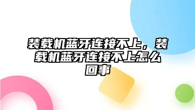 裝載機(jī)藍(lán)牙連接不上，裝載機(jī)藍(lán)牙連接不上怎么回事